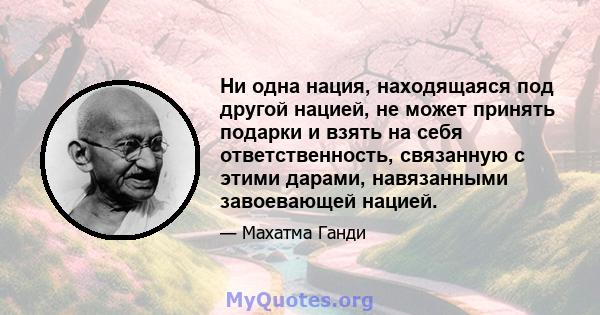 Ни одна нация, находящаяся под другой нацией, не может принять подарки и взять на себя ответственность, связанную с этими дарами, навязанными завоевающей нацией.