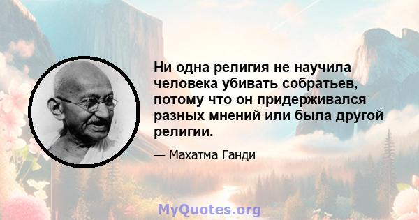 Ни одна религия не научила человека убивать собратьев, потому что он придерживался разных мнений или была другой религии.