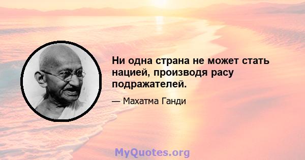 Ни одна страна не может стать нацией, производя расу подражателей.