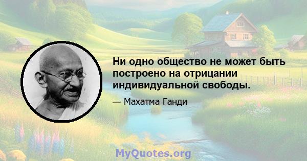 Ни одно общество не может быть построено на отрицании индивидуальной свободы.