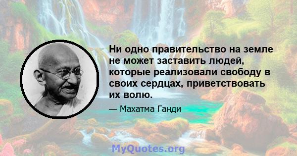 Ни одно правительство на земле не может заставить людей, которые реализовали свободу в своих сердцах, приветствовать их волю.