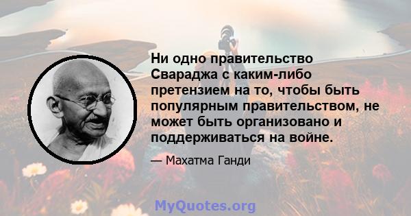 Ни одно правительство Свараджа с каким-либо претензием на то, чтобы быть популярным правительством, не может быть организовано и поддерживаться на войне.