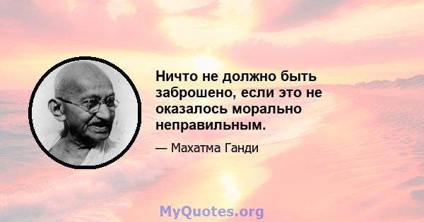 Ничто не должно быть заброшено, если это не оказалось морально неправильным.