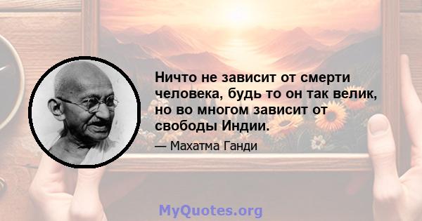 Ничто не зависит от смерти человека, будь то он так велик, но во многом зависит от свободы Индии.