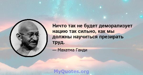 Ничто так не будет деморализует нацию так сильно, как мы должны научиться презирать труд.