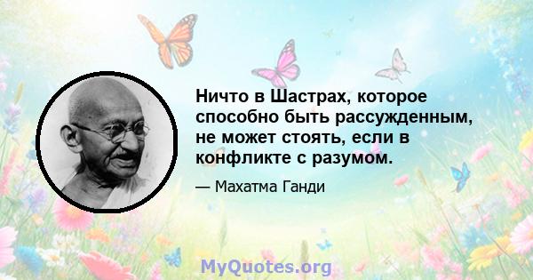 Ничто в Шастрах, которое способно быть рассужденным, не может стоять, если в конфликте с разумом.