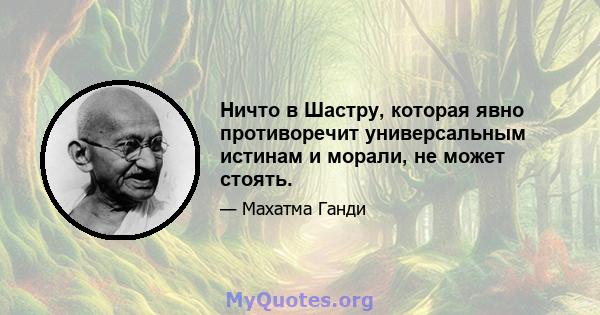 Ничто в Шастру, которая явно противоречит универсальным истинам и морали, не может стоять.