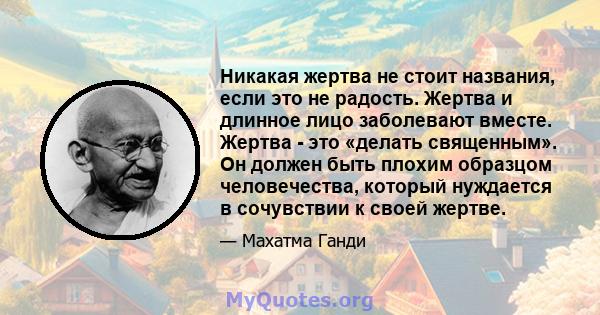 Никакая жертва не стоит названия, если это не радость. Жертва и длинное лицо заболевают вместе. Жертва - это «делать священным». Он должен быть плохим образцом человечества, который нуждается в сочувствии к своей жертве.