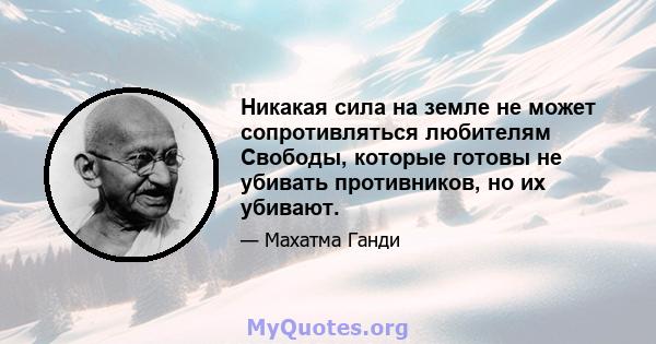 Никакая сила на земле не может сопротивляться любителям Свободы, которые готовы не убивать противников, но их убивают.