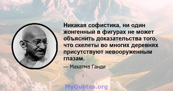 Никакая софистика, ни один жонгенный в фигурах не может объяснить доказательства того, что скелеты во многих деревнях присутствуют невооруженным глазам.