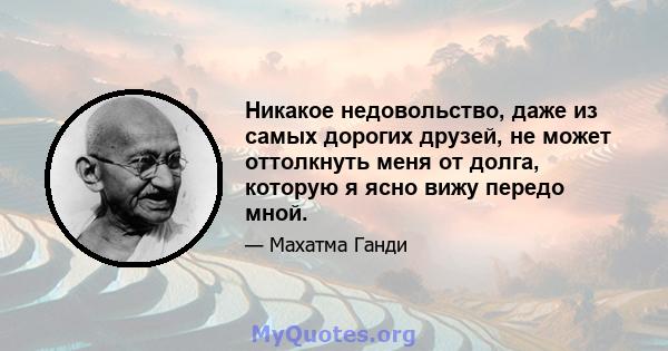 Никакое недовольство, даже из самых дорогих друзей, не может оттолкнуть меня от долга, которую я ясно вижу передо мной.