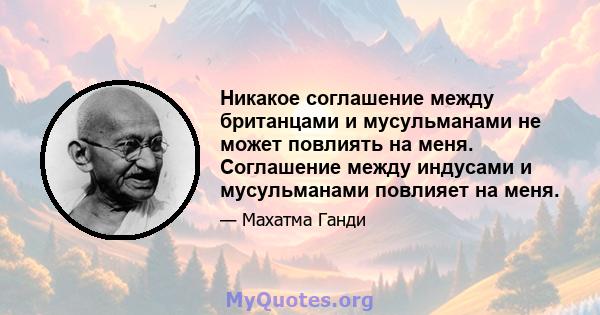 Никакое соглашение между британцами и мусульманами не может повлиять на меня. Соглашение между индусами и мусульманами повлияет на меня.