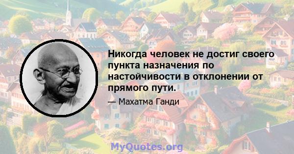 Никогда человек не достиг своего пункта назначения по настойчивости в отклонении от прямого пути.