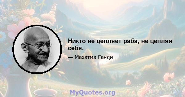 Никто не цепляет раба, не цепляя себя.