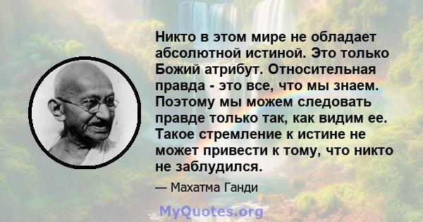 Никто в этом мире не обладает абсолютной истиной. Это только Божий атрибут. Относительная правда - это все, что мы знаем. Поэтому мы можем следовать правде только так, как видим ее. Такое стремление к истине не может