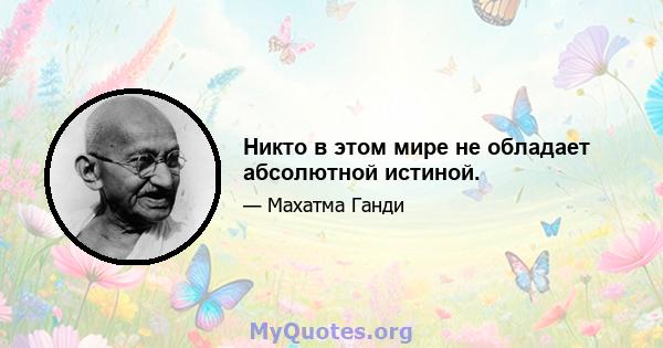 Никто в этом мире не обладает абсолютной истиной.