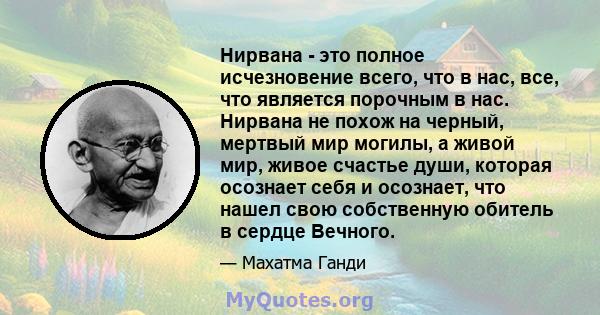 Нирвана - это полное исчезновение всего, что в нас, все, что является порочным в нас. Нирвана не похож на черный, мертвый мир могилы, а живой мир, живое счастье души, которая осознает себя и осознает, что нашел свою