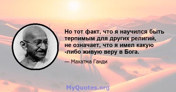 Но тот факт, что я научился быть терпимым для других религий, не означает, что я имел какую -либо живую веру в Бога.