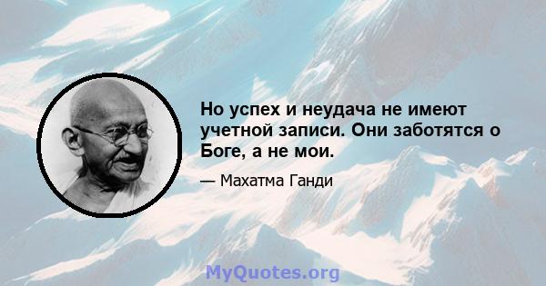 Но успех и неудача не имеют учетной записи. Они заботятся о Боге, а не мои.