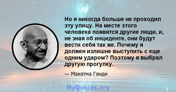 Но я никогда больше не проходил эту улицу. На месте этого человека появятся другие люди, и, не зная об инциденте, они будут вести себя так же. Почему я должен излишне выступить с еще одним ударом? Поэтому я выбрал