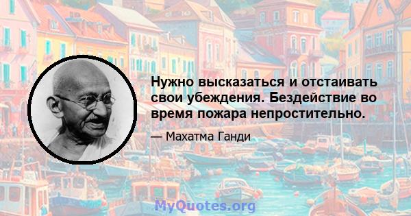 Нужно высказаться и отстаивать свои убеждения. Бездействие во время пожара непростительно.