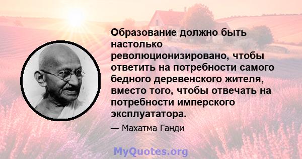 Образование должно быть настолько революционизировано, чтобы ответить на потребности самого бедного деревенского жителя, вместо того, чтобы отвечать на потребности имперского эксплуататора.