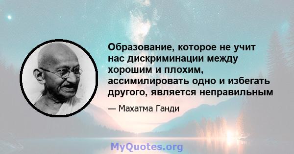 Образование, которое не учит нас дискриминации между хорошим и плохим, ассимилировать одно и избегать другого, является неправильным