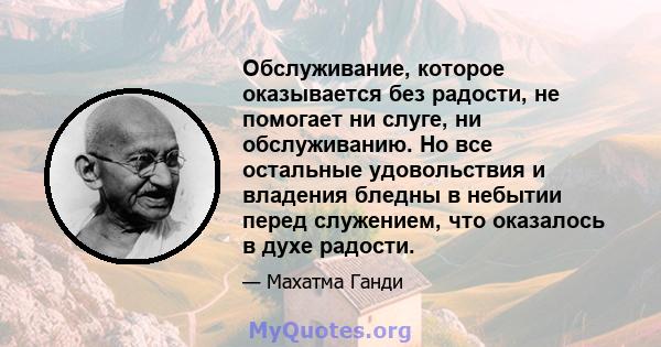 Обслуживание, которое оказывается без радости, не помогает ни слуге, ни обслуживанию. Но все остальные удовольствия и владения бледны в небытии перед служением, что оказалось в духе радости.