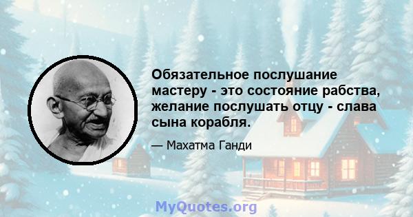 Обязательное послушание мастеру - это состояние рабства, желание послушать отцу - слава сына корабля.