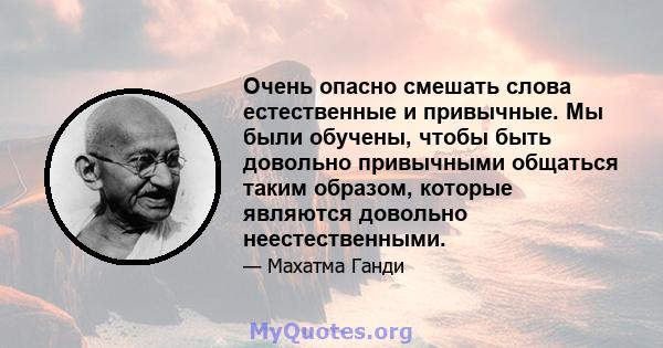 Очень опасно смешать слова естественные и привычные. Мы были обучены, чтобы быть довольно привычными общаться таким образом, которые являются довольно неестественными.