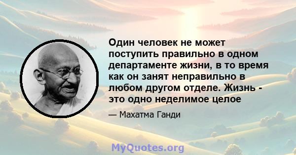 Один человек не может поступить правильно в одном департаменте жизни, в то время как он занят неправильно в любом другом отделе. Жизнь - это одно неделимое целое