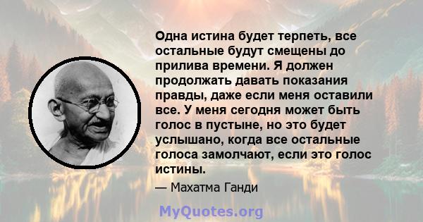 Одна истина будет терпеть, все остальные будут смещены до прилива времени. Я должен продолжать давать показания правды, даже если меня оставили все. У меня сегодня может быть голос в пустыне, но это будет услышано,