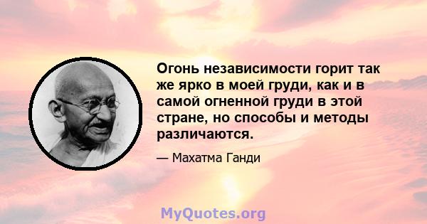 Огонь независимости горит так же ярко в моей груди, как и в самой огненной груди в этой стране, но способы и методы различаются.