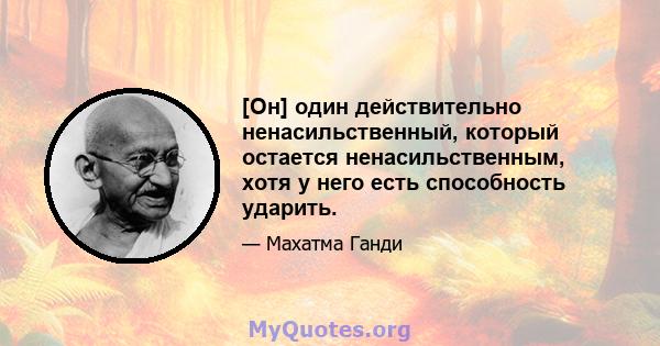 [Он] один действительно ненасильственный, который остается ненасильственным, хотя у него есть способность ударить.