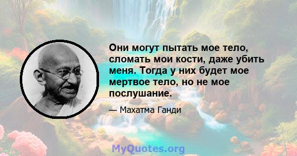 Они могут пытать мое тело, сломать мои кости, даже убить меня. Тогда у них будет мое мертвое тело, но не мое послушание.