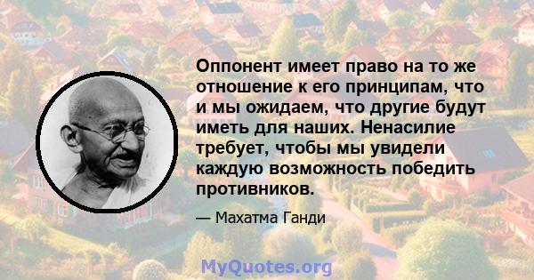 Оппонент имеет право на то же отношение к его принципам, что и мы ожидаем, что другие будут иметь для наших. Ненасилие требует, чтобы мы увидели каждую возможность победить противников.