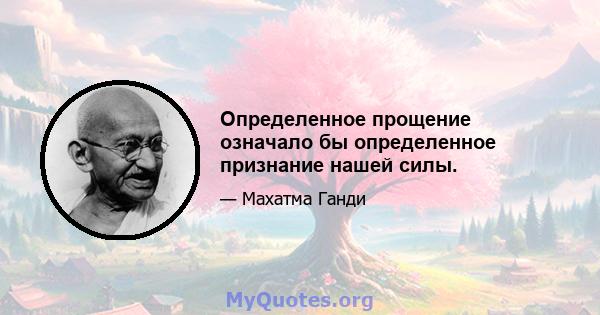 Определенное прощение означало бы определенное признание нашей силы.