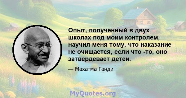 Опыт, полученный в двух школах под моим контролем, научил меня тому, что наказание не очищается, если что -то, оно затвердевает детей.