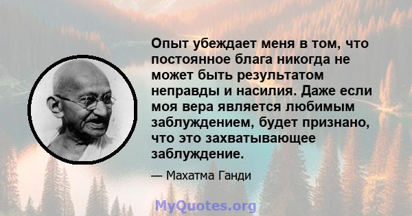 Опыт убеждает меня в том, что постоянное блага никогда не может быть результатом неправды и насилия. Даже если моя вера является любимым заблуждением, будет признано, что это захватывающее заблуждение.