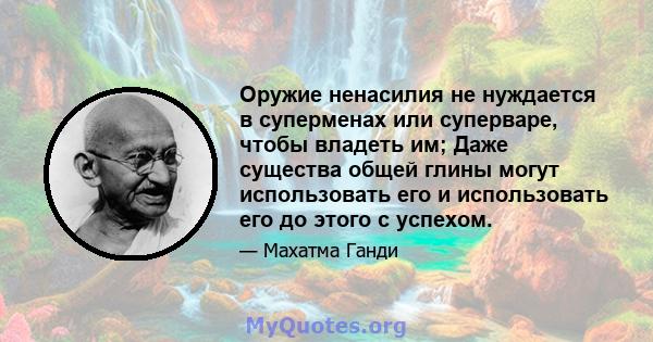 Оружие ненасилия не нуждается в суперменах или суперваре, чтобы владеть им; Даже существа общей глины могут использовать его и использовать его до этого с успехом.