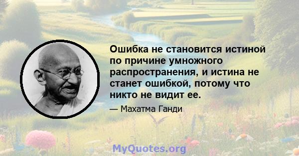 Ошибка не становится истиной по причине умножного распространения, и истина не станет ошибкой, потому что никто не видит ее.