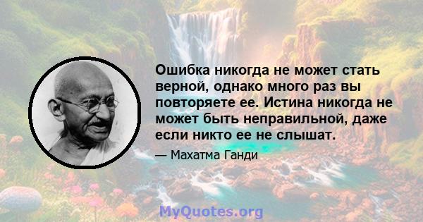 Ошибка никогда не может стать верной, однако много раз вы повторяете ее. Истина никогда не может быть неправильной, даже если никто ее не слышат.