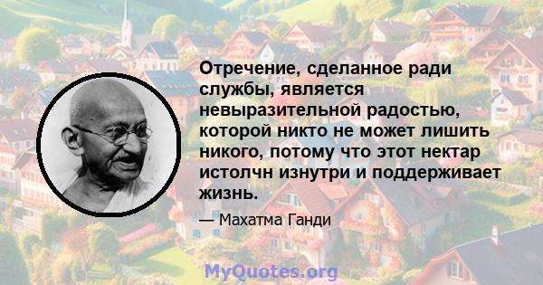 Отречение, сделанное ради службы, является невыразительной радостью, которой никто не может лишить никого, потому что этот нектар истолчн изнутри и поддерживает жизнь.