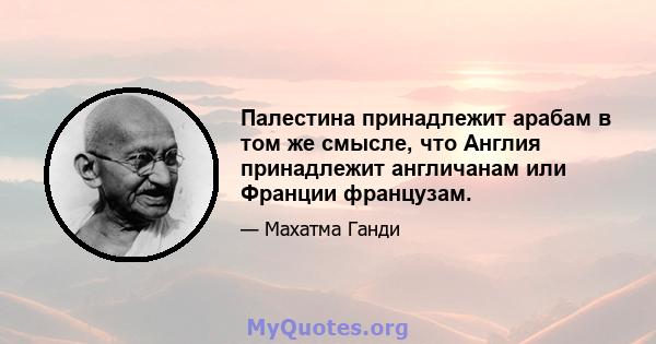 Палестина принадлежит арабам в том же смысле, что Англия принадлежит англичанам или Франции французам.