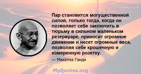 Пар становится могущественной силой, только тогда, когда он позволяет себе заключить в тюрьму в сильном маленьком резервуаре, приносит огромное движение и несет огромные веса, позволяя себе крошечную и измеренную