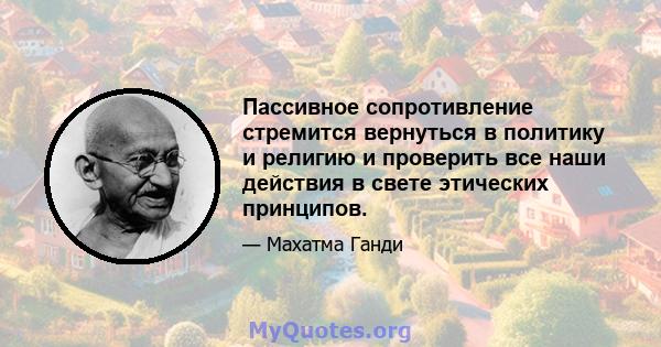 Пассивное сопротивление стремится вернуться в политику и религию и проверить все наши действия в свете этических принципов.