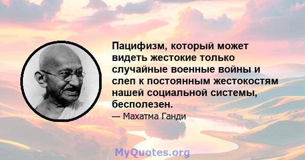 Пацифизм, который может видеть жестокие только случайные военные войны и слеп к постоянным жестокостям нашей социальной системы, бесполезен.