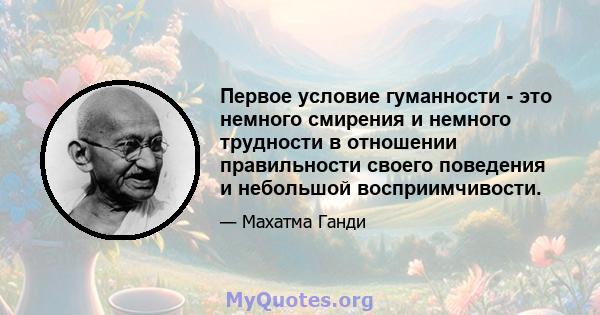 Первое условие гуманности - это немного смирения и немного трудности в отношении правильности своего поведения и небольшой восприимчивости.