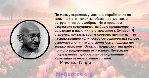 По моему скромному мнению, нерабочение со злом является такой же обязанностью, как и сотрудничество с добром. Но в прошлом отсутствие сотрудничества было преднамеренно выражено в насилии по отношению к Evildoer. Я