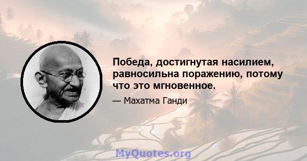 Победа, достигнутая насилием, равносильна поражению, потому что это мгновенное.